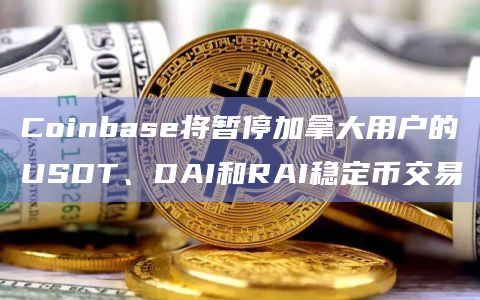 Coinbase将暂停加拿大用户的USDT、DAI和RAI稳定币交易