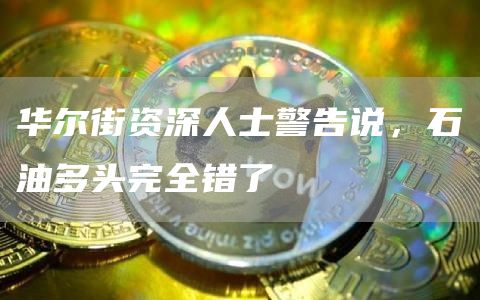 华尔街资深人士警告说，石油多头完全错了