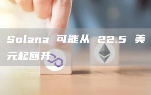 Solana 可能从 22.5 美元起回升