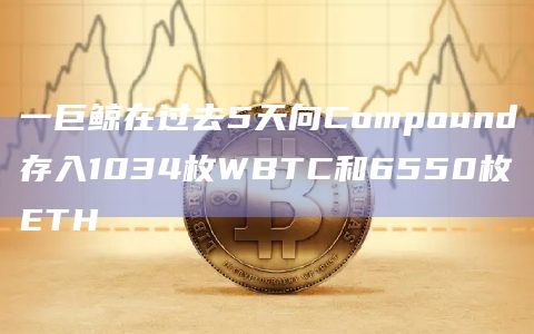 一巨鲸在过去5天向Compound存入1034枚WBTC和6550枚ETH