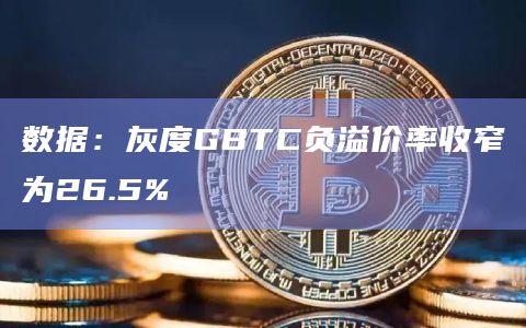 数据：灰度GBTC负溢价率收窄为26.5%