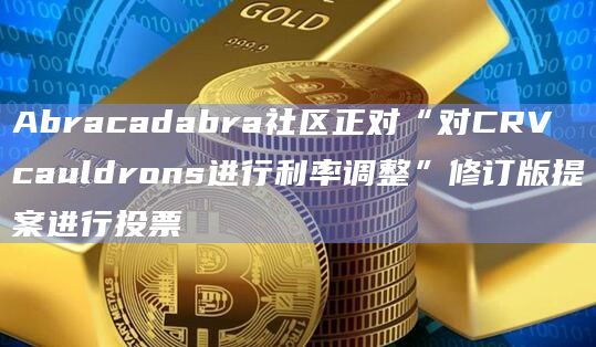 Abracadabra社区正对“对CRV cauldrons进行利率调整”修订版提案进行投票