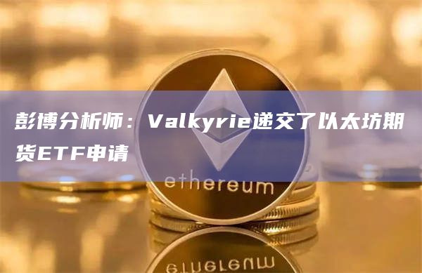 彭博分析师：Valkyrie递交了以太坊期货ETF申请