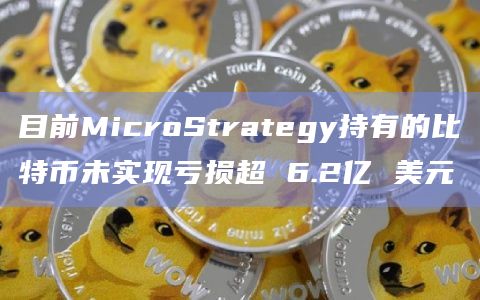 目前MicroStrategy持有的比特币未实现亏损超 6.2亿 美元