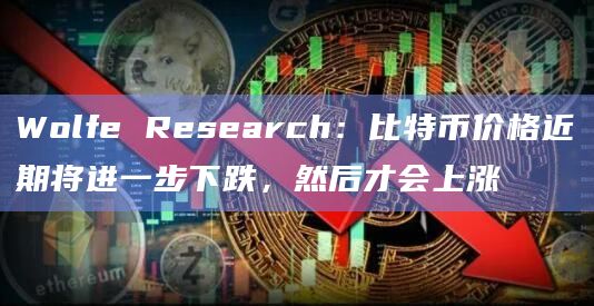 Wolfe Research：比特币价格近期将进一步下跌，然后才会上涨