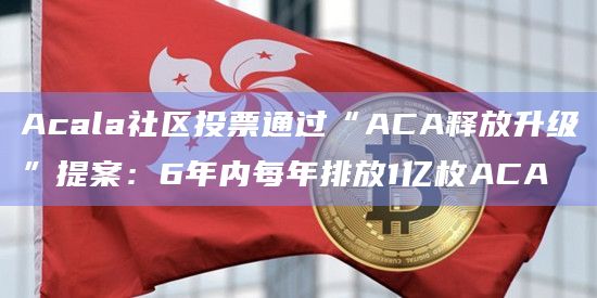 Acala社区投票通过“ACA释放升级”提案：6年内每年排放1亿枚ACA