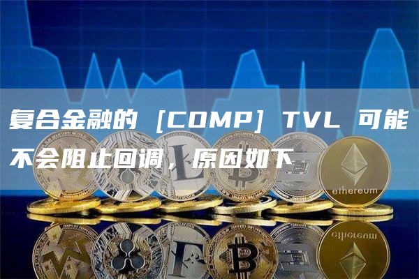 复合金融的 [COMP] TVL 可能不会阻止回调，原因如下