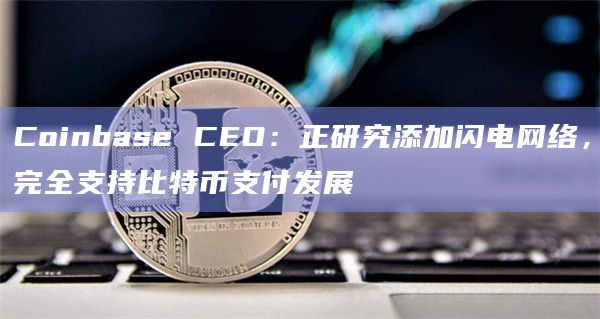 Coinbase CEO：正研究添加闪电网络，完全支持比特币支付发展