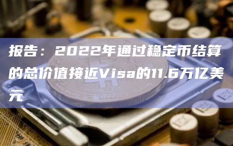 报告：2022年通过稳定币结算的总价值接近Visa的11.6万亿美元