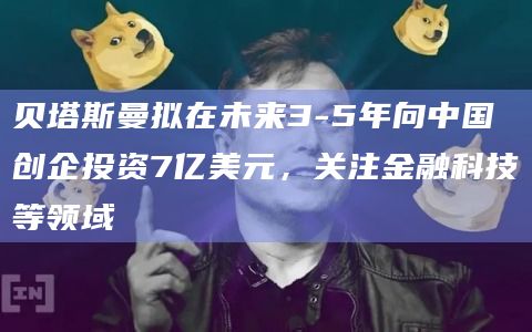 贝塔斯曼拟在未来3-5年向中国创企投资7亿美元,关注金融科技等领域