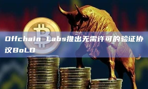 Offchain Labs推出无需许可的验证协议BoLD