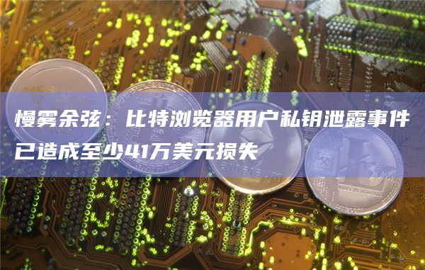 慢雾余弦：比特浏览器用户私钥泄露事件已造成至少41万美元损失