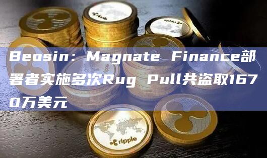 Beosin：Magnate Finance部署者实施多次Rug Pull共盗取1670万美元