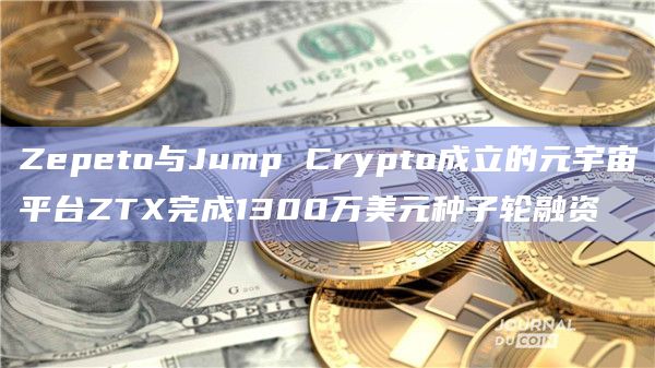 Zepeto与Jump Crypto成立的元宇宙平台ZTX完成1300万美元种子轮融资