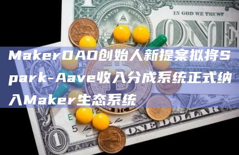 MakerDAO创始人新提案拟将Spark-Aave收入分成系统正式纳入Maker生态系统