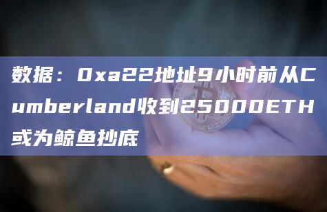 数据：0xa22地址9小时前从Cumberland收到25000ETH或为鲸鱼抄底