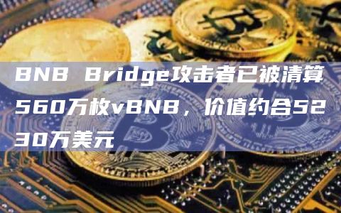 BNB Bridge攻击者已被清算560万枚vBNB，价值约合5230万美元