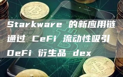 Starkware 的新应用链通过 CeFi 流动性吸引 DeFi 衍生品 dex