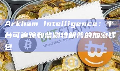 Arkham Intelligence：平台可追踪和监测特朗普的加密钱包