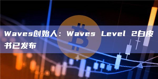 Waves创始人：Waves Level 2白皮书已发布