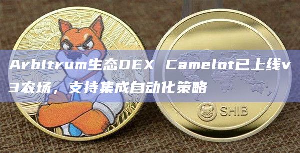 Arbitrum生态DEX Camelot已上线v3农场，支持集成自动化策略