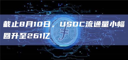 截止8月10日，USDC流通量小幅回升至261亿