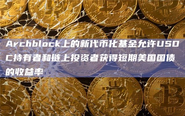 Archblock上的新代币化基金允许USDC持有者和链上投资者获得短期美国国债的收益率