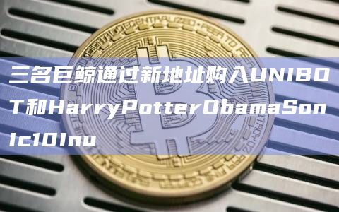三名巨鲸通过新地址购入UNIBOT和HarryPotterObamaSonic10Inu