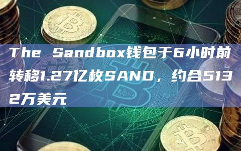 The Sandbox钱包于6小时前转移1.27亿枚SAND，约合5132万美元
