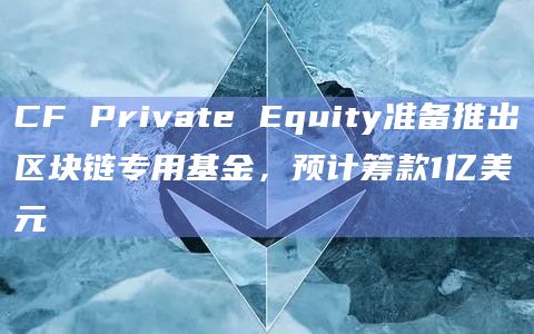 CF Private Equity准备推出区块链专用基金，预计筹款1亿美元