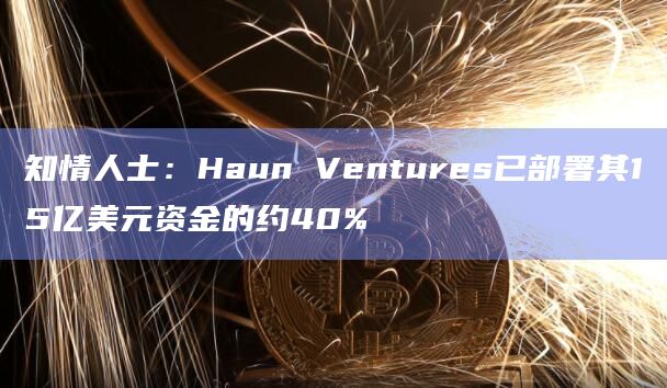 知情人士：Haun Ventures已部署其15亿美元资金的约40%