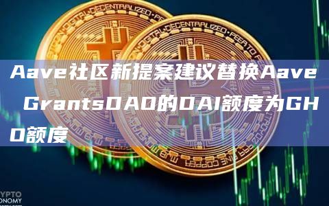 Aave社区新提案建议替换Aave GrantsDAO的DAI额度为GHO额度