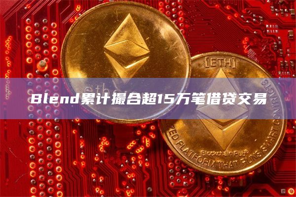 Blend累计撮合超15万笔借贷交易