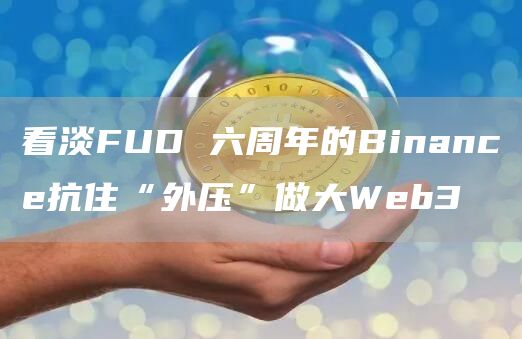 看淡FUD 六周年的Binance抗住“外压”做大Web3