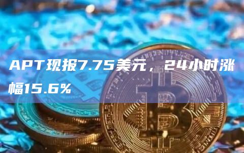 APT现报7.75美元，24小时涨幅15.6%