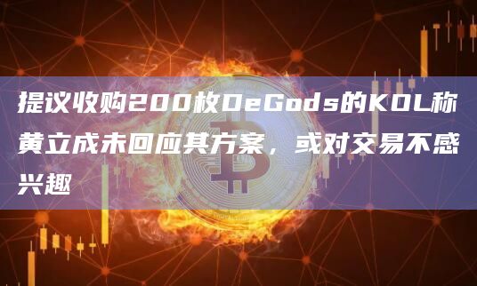 提议收购200枚DeGods的KOL称黄立成未回应其方案，或对交易不感兴趣