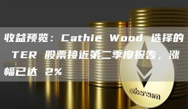 收益预览:Cathie Wood 选择的 TER 股票接近第二季度报告,涨幅已达 2%