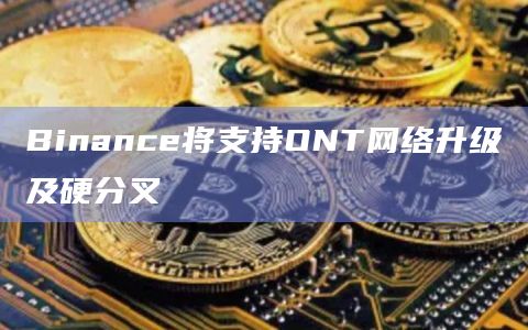 Binance将支持ONT网络升级及硬分叉