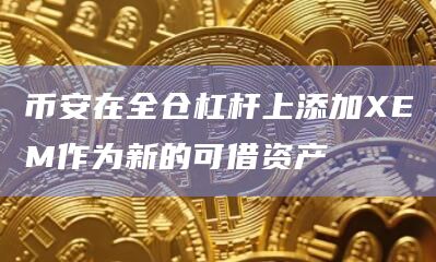 币安在全仓杠杆上添加XEM作为新的可借资产