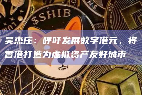 吴杰庄：呼吁发展数字港元，将香港打造为虚拟资产友好城市