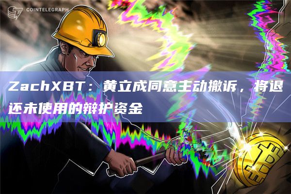 ZachXBT：黄立成同意主动撤诉，将退还未使用的辩护资金