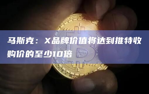 马斯克：X品牌价值将达到推特收购价的至少10倍
