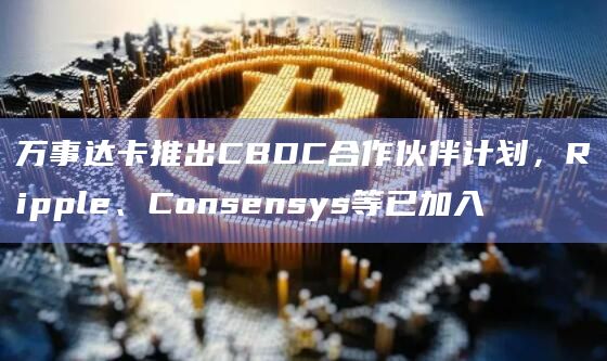 万事达卡推出CBDC合作伙伴计划,Ripple、Consensys等已加入