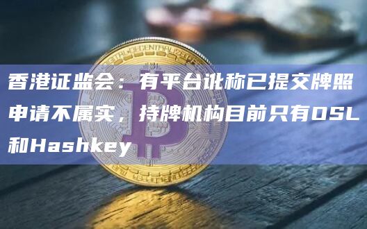 香港证监会：有平台讹称已提交牌照申请不属实，持牌机构目前只有OSL和Hashkey