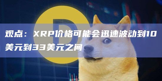 观点：XRP价格可能会迅速波动到10美元到33美元之间