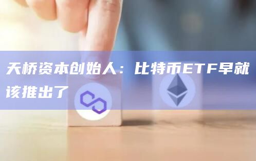 天桥资本创始人：比特币ETF早就该推出了