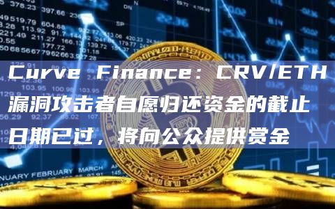 Curve Finance：CRV/ETH漏洞攻击者自愿归还资金的截止日期已过，将向公众提供赏金