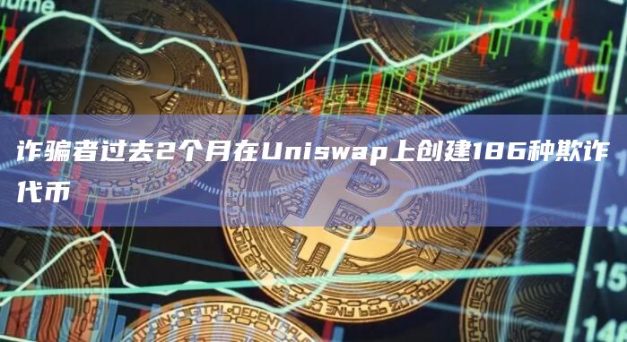 诈骗者过去2个月在Uniswap上创建186种欺诈代币