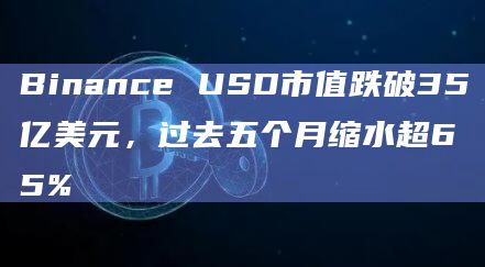 Binance USD市值跌破35亿美元，过去五个月缩水超65%