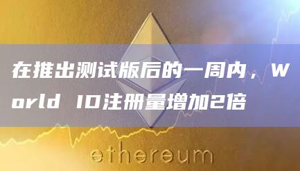 在推出测试版后的一周内,World ID注册量增加2倍